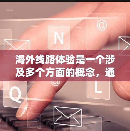 海外线路体验是一个涉及多个方面的概念,通常指的是从 you 的家乡或居住地出发,前往另一个国家的航点,然后从那里乘飞机前往海外目的地的过程。以下是一些关于海外线路体验的常见问题和建议