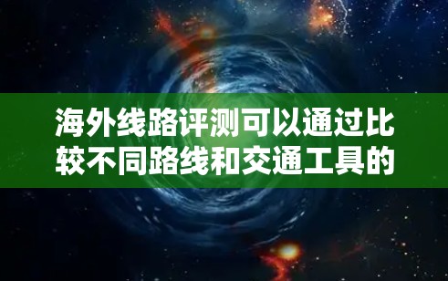 海外线路评测可以通过比较不同路线和交通工具的优缺点来提供帮助。以下是一些常见的海外线路和评测内容,供参考