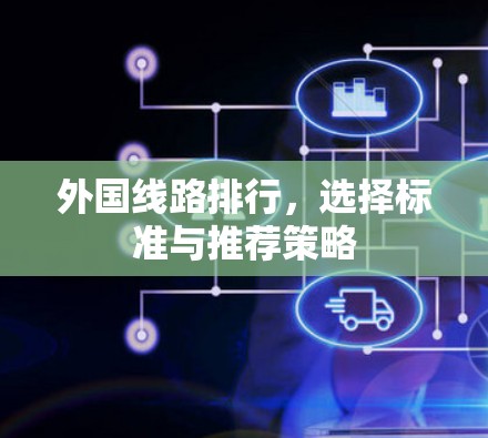 外国线路排行,选择标准与推荐策略