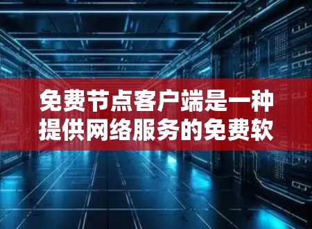 免费节点客户端是一种提供网络服务的免费软件或设备,用户可以随时访问和使用,无需付费。以下是对其主要特点、功能、使用场景和获取方法的总结