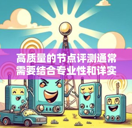 高质量的节点评测通常需要结合专业性和详实性，以确保其能够有效评估节点的技术或质量。以下是撰写高质量节点评测的步骤和框架