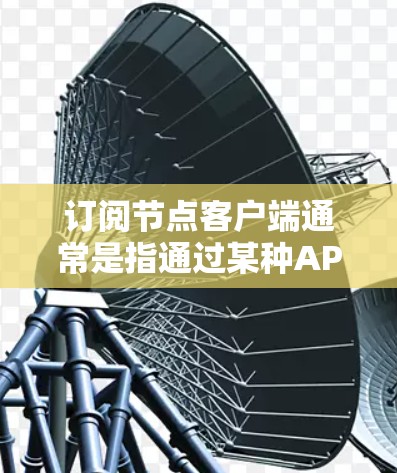 订阅节点客户端通常是指通过某种API(如RESTful API、NATP API等)来管理节点的状态、资源、请求等信息。节点客户端通常用于生产环境和试用环境,但具体实现可能会有所不同