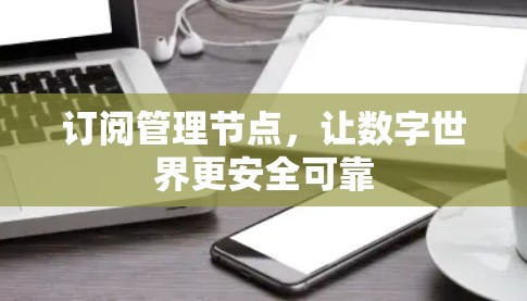 订阅管理节点,让数字世界更安全可靠 订阅管理节点,让数字世界更安全可靠