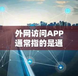 外网访问APP通常指的是通过互联网访问某个应用程序的官方网站（API）或在外部网络上运行该应用程序。以下是使用外网访问APP的具体步骤