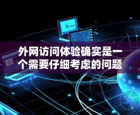 外网访问体验确实是一个需要仔细考虑的问题,具体体验会因设备、使用场景以及个人设置而有所不同。以下是一些常见的问题和需要注意的事项 外网访问体验确实是一个需要仔细考虑的问题,具体体验会因设备、使用场景以及个人设置而有所不同。以下是一些常见的问题和需要注意的事项