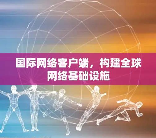 国际网络客户端，构建<strong>全球网络</strong>基础设施