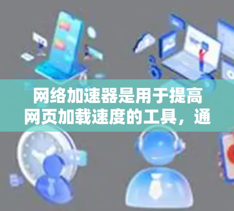 <strong>网络加速</strong>器是用于提高网页加载速度的工具，通常提供多种加速方式，包括云加速、本地加速，以及在线测试功能。以下是几种主要的<strong>网络加速</strong>器的下载入口和推荐资源