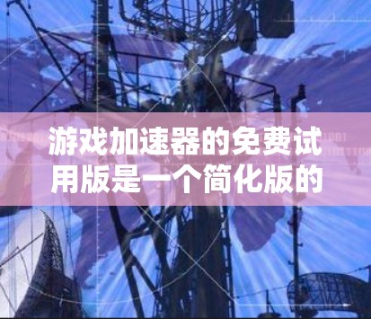 游戏加速器的免费试用版是一个简化版的应用程序，旨在帮助用户在没有付费的情况下加载游戏。以下是对该免费试用版的详细分析