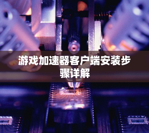 游戏加速器客户端安装步骤详解 游戏加速器客户端安装步骤详解