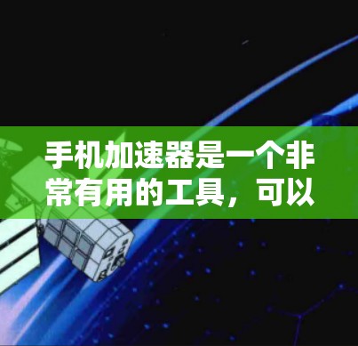 手机加速器是一个非常有用的工具,可以帮助你提升手机的运行速度。以下是一些推荐的加速器及其特点,供你参考