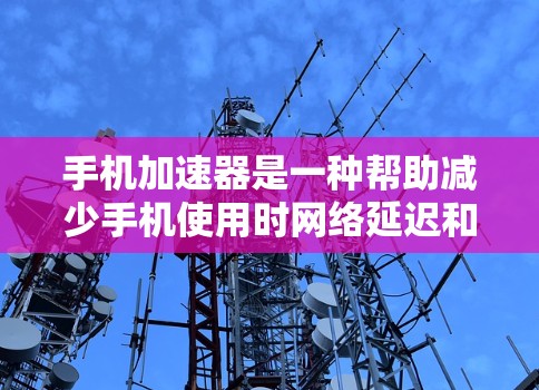 手机加速器是一种帮助减少手机使用时网络延迟和数据加载速度的工具。加速器通常包括手机自带的加速功能（如iPhone快照）和第三方加速器。以下是对加速器的评测和分析