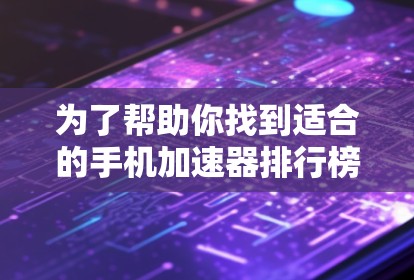 为了帮助你找到适合的手机加速器排行榜，以下是详细的指南