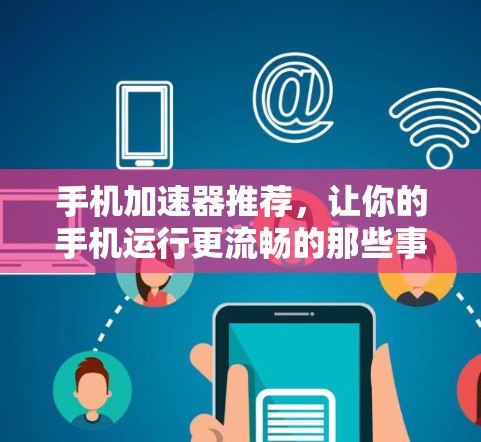 手机加速器推荐，让你的手机运行更流畅的那些事
