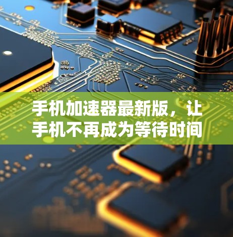 手机加速器最新版,让手机不再成为等待时间的见证者 手机加速器最新版,让手机不再成为等待时间的见证者