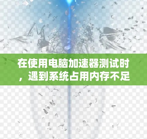 在使用电脑加速器测试时,遇到系统占用内存不足的问题,可以按照以下步骤进行调整和解决 在使用电脑加速器测试时,遇到系统占用内存不足的问题,可以按照以下步骤进行调整和解决