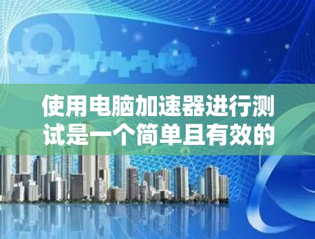 使用电脑加速器进行测试是一个简单且有效的方法来了解你的电脑在不同负载下的表现。以下是详细的步骤指南