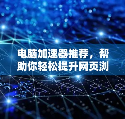 电脑加速器推荐，帮助你轻松提升网页浏览速度的必备工具