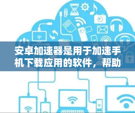 安卓加速器是用于加速手机下载应用的软件,帮助用户更快地完成下载和安装流程。以下是几个常见的安卓加速器及其特点