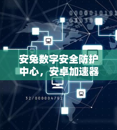 安兔数字安全防护中心，安卓加速器的选择与使用指南