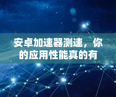 安卓加速器测速，你的应用性能真的有保障吗？