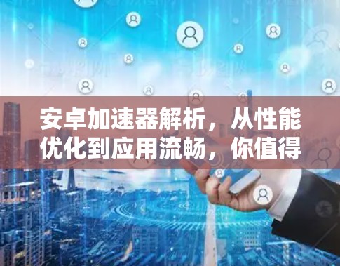 安卓加速器解析，从性能优化到应用流畅，你值得拥有