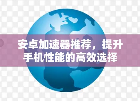 安卓加速器推荐,提升手机性能的高效选择