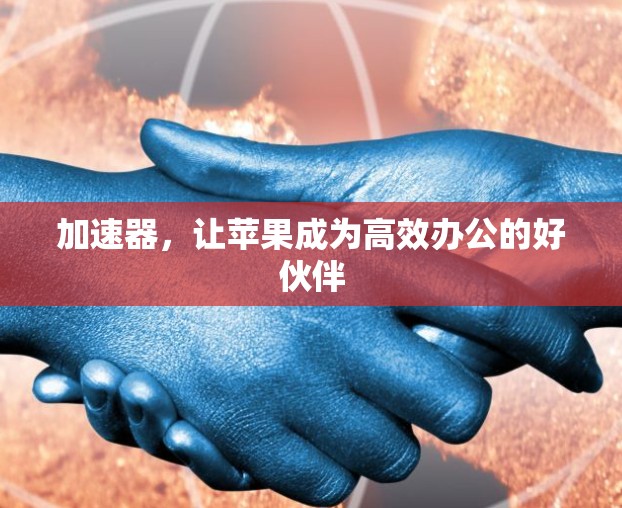 加速器，让苹果成为高效办公的好伙伴