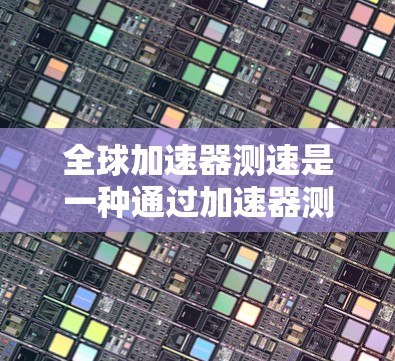 全球加速器测速是一种通过加速器测量物体速度的技术,广泛应用于物理学、工程和测试领域。以下是对该概念的详细解释