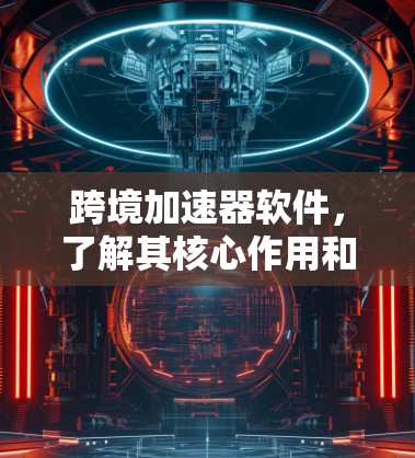 跨境加速器软件,了解其核心作用和应用 跨境加速器软件,了解其核心作用和应用