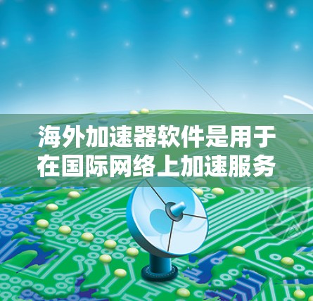 海外加速器软件是用于在国际网络上加速服务的工具，包括VPN、流媒体、移动支付等。以下是对这些软件的详细介绍