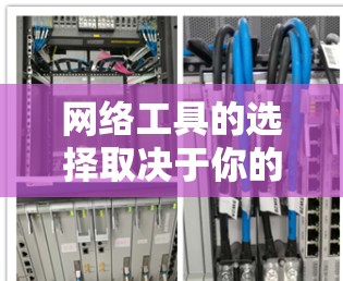 网络工具的选择取决于你的具体需求和情况。以下是一些常用且有效的网络工具，并帮助你根据你的需求进行选择