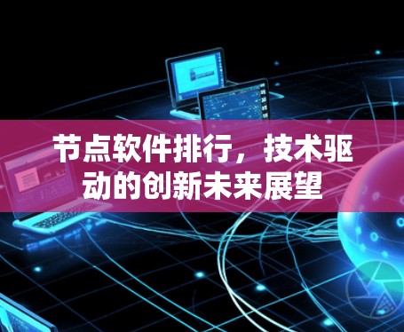 节点软件排行,技术驱动的创新未来展望