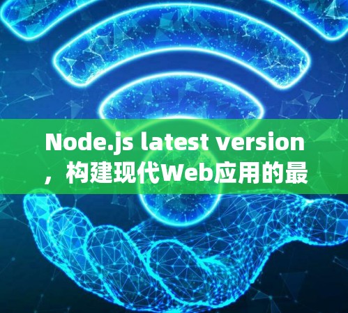 Node.js latest version,构建现代Web应用的最佳选择