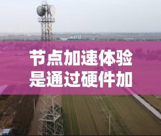 节点加速体验是通过硬件加速工具（如NVIDIA、AMD等的加速软件）来提高游戏或应用程序的性能的一种方式。以下是关于如何优化节点加速体验的详细分析