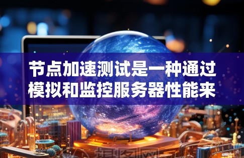 节点加速测试是一种通过模拟和监控服务器性能来评估其运行效率和稳定性的方法,旨在帮助用户优化服务器配置以提升性能。以下是对该概念的详细分析