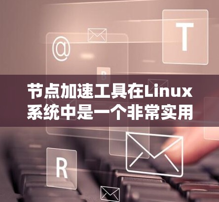 节点加速工具在Linux系统中是一个非常实用的工具，可以帮助用户提高文件读取和处理的效率。以下是一些推荐的节点加速工具及其适用场景，供您参考