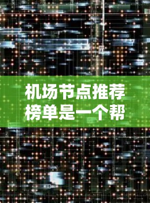机场节点推荐榜单是一个帮助用户了解哪些机场最值得推荐的列表,涵盖主要的机场、周边机场以及国际和经济型机场。以下是一个推荐榜单,供参考