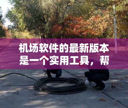 机场软件的最新版本是一个实用工具,帮助机场管理人员高效管理机场设备、员工和信息。以下是一些常见的机场软件,它们各有特点,适合不同需求的用户