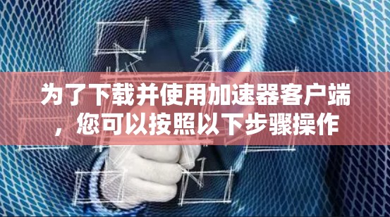 为了下载并使用加速器客户端,您可以按照以下步骤操作