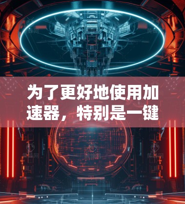为了更好地使用加速器,特别是一键连接体验,可以按照以下步骤进行
