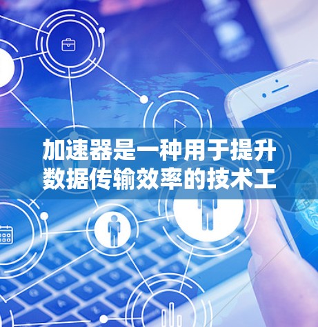 加速器是一种用于提升数据传输效率的技术工具,尤其在快速上行和快速下行方面,能够显著提高数据传输速度。以下是对加速器在快速上行和快速下行方面的详细分析