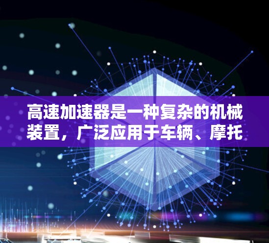 高速加速器是一种复杂的机械装置，广泛应用于车辆、摩托车和其他交通工具中，用于提高速度和加速效率。以下是对高速加速器的详细总结