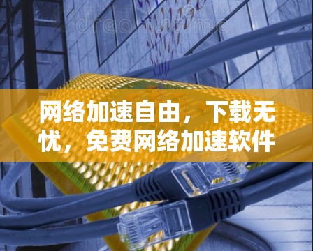 <strong>网络加速</strong>自由，下载无忧，免费<strong>网络加速</strong>软件推荐