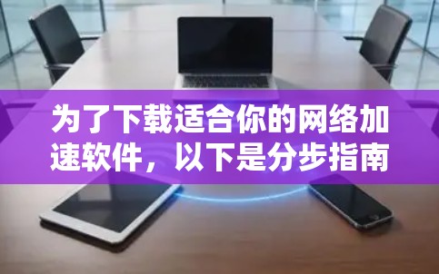 为了下载适合你的<strong>网络加速</strong>软件，以下是分步指南