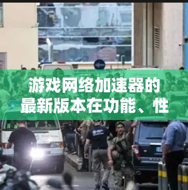 游戏<strong>网络加速</strong>器的最新版本在功能、性能、扩展、隐私保护、兼容性和用户界面等方面各有不同。以下是对不同加速器的简要分析和推荐