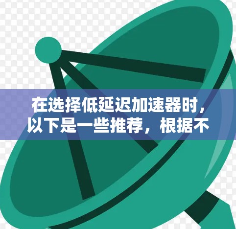 在选择低延迟加速器时,以下是一些推荐,根据不同的需求和使用场景来分类 在选择低延迟加速器时,以下是一些推荐,根据不同的需求和使用场景来分类