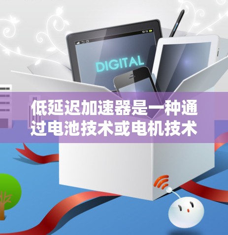 低延迟加速器是一种通过电池技术或电机技术来提升车辆加速性能的装置。它的主要作用是通过减少充电时间或缩短电池放电时间,从而提高车辆的加速效率。低延迟加速器广泛应用于电动汽车,尤其是插电式混合动力汽车中