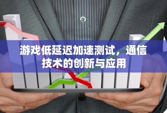 游戏低延迟加速测试，通信技术的创新与应用