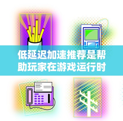 低延迟加速推荐是帮助玩家在游戏运行时快速启动硬件加速，以减少延迟，提升游戏流畅度的平台和工具。以下是对这一概念的详细整理
