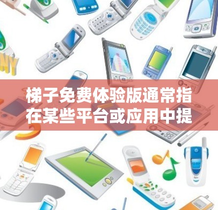 梯子免费体验版通常指在某些平台或应用中提供免费的试用版本,供用户先体验产品或服务。以下是对这种体验版的详细分析